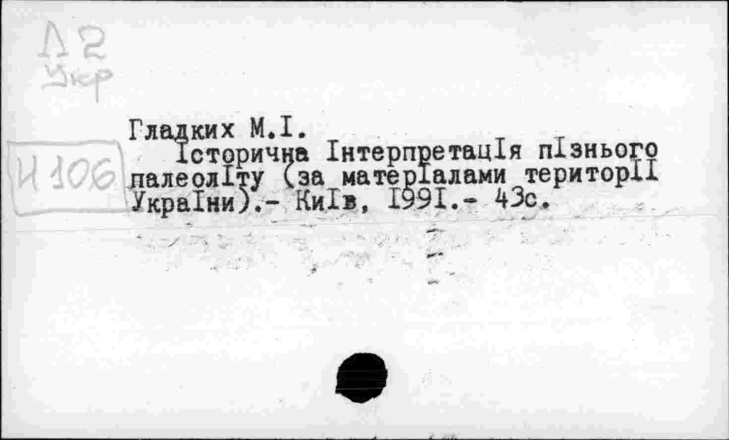 ﻿Гладких М.І. тт
історична Інтерпретація пізнього палеоліту (за матеріалами території України).- Київ, 1991.- 43с.